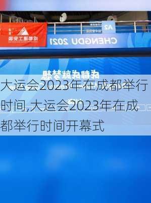 大运会2023年在成都举行时间,大运会2023年在成都举行时间开幕式