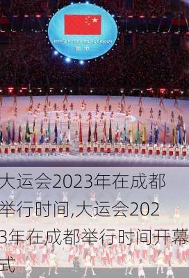 大运会2023年在成都举行时间,大运会2023年在成都举行时间开幕式