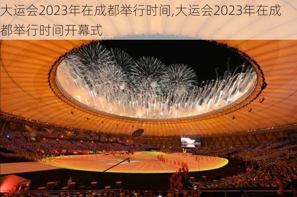 大运会2023年在成都举行时间,大运会2023年在成都举行时间开幕式