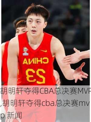 胡明轩夺得CBA总决赛MVP,胡明轩夺得cba总决赛mvp 新闻