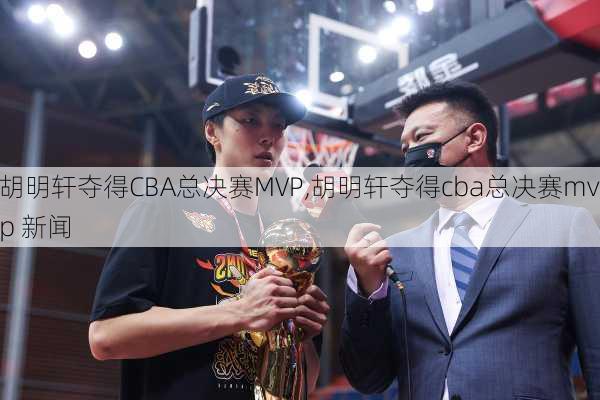 胡明轩夺得CBA总决赛MVP,胡明轩夺得cba总决赛mvp 新闻