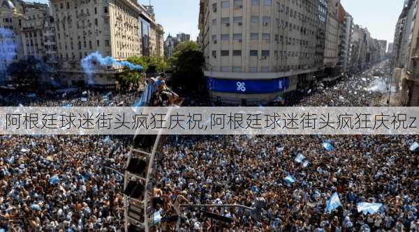 阿根廷球迷街头疯狂庆祝,阿根廷球迷街头疯狂庆祝z