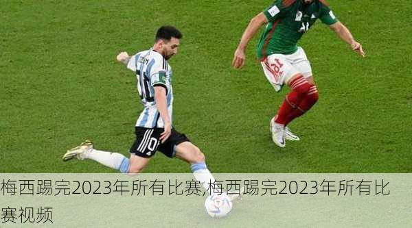 梅西踢完2023年所有比赛,梅西踢完2023年所有比赛视频