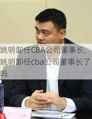 姚明卸任CBA公司董事长,姚明卸任cba公司董事长了吗